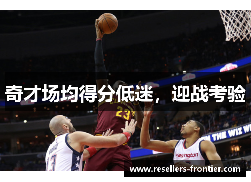 奇才场均得分低迷，迎战考验